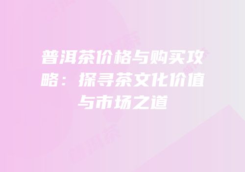 普洱茶价格与购买攻略：探寻茶文化价值与市场之道
