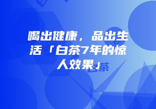 喝出健康，品出生活「白茶7年的惊人效果」