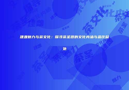建盏魅力与茶文化：探寻茶圣器的文化内涵与品饮益处