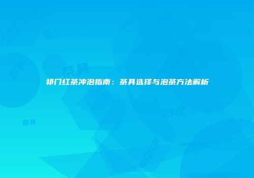 祁门红茶冲泡指南：茶具选择与泡茶方法解析