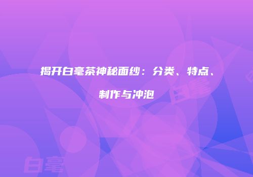 揭开白毫茶神秘面纱：分类、特点、制作与冲泡
