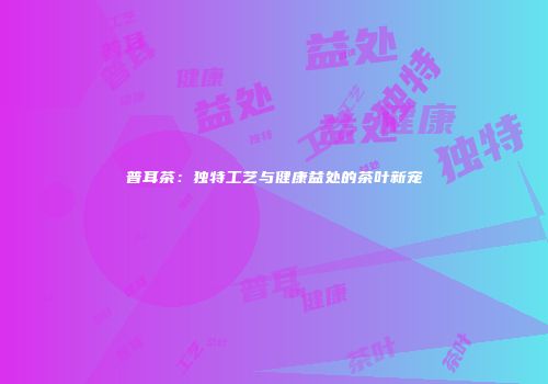 普耳茶：独特工艺与健康益处的茶叶新宠