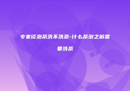 专家谈泡茶洗不洗茶-什么茶泡之前需要洗茶