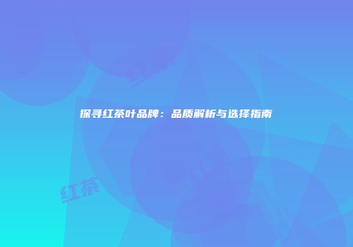 探寻红茶叶品牌：品质解析与选择指南