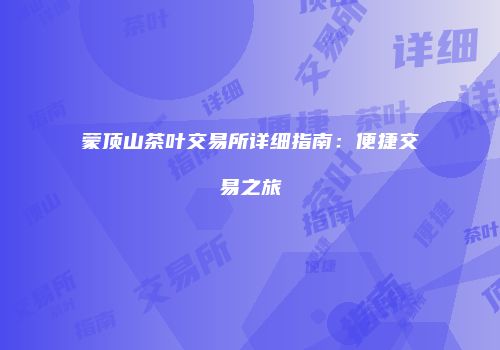 蒙顶山茶叶交易所详细指南：便捷交易之旅