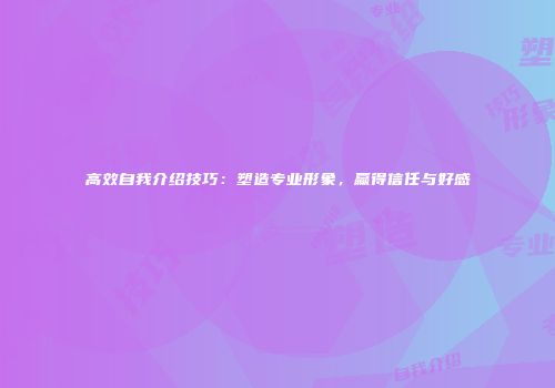 高效自我介绍技巧：塑造专业形象，赢得信任与好感
