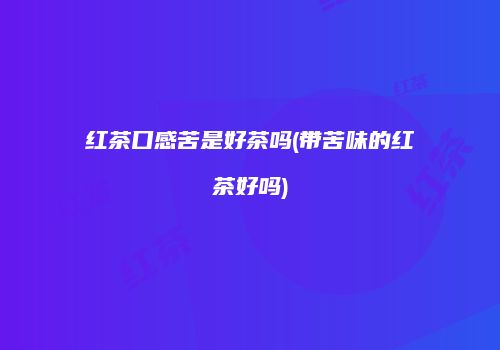 红茶口感苦是好茶吗(带苦味的红茶好吗)