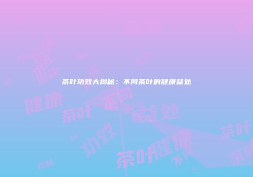 茶叶功效大揭秘：不同茶叶的健康益处