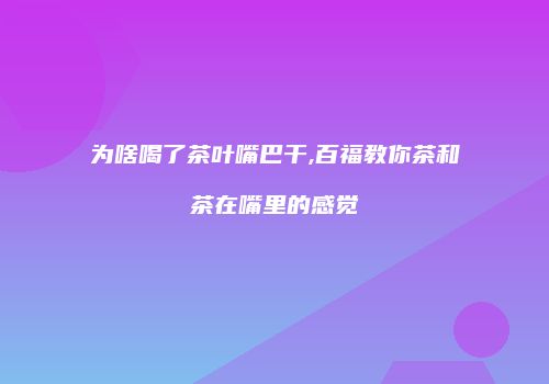 为啥喝了茶叶嘴巴干,百福教你茶和茶在嘴里的感觉