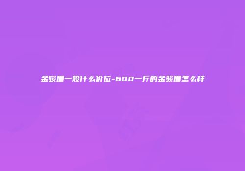 金骏眉一般什么价位-600一斤的金骏眉怎么样