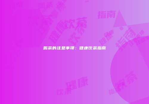 喝茶的注意事项：健康饮茶指南
