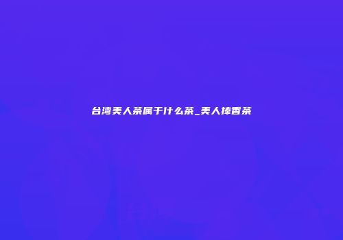 台湾美人茶属于什么茶_美人捧香茶
