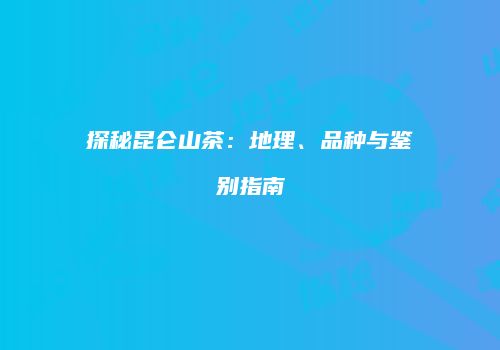 探秘昆仑山茶：地理、品种与鉴别指南