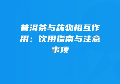 普洱茶与药物相互作用：饮用指南与注意事项