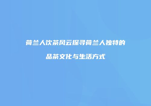 荷兰人饮茶风云探寻荷兰人独特的品茶文化与生活方式