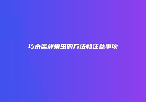 巧杀蜜蜂巢虫的方法和注意事项