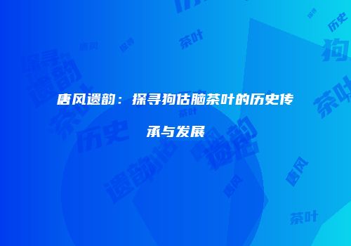 唐风遗韵：探寻狗估脑茶叶的历史传承与发展