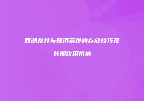 西湖龙井与普洱茶饼的存放技巧及长期饮用价值
