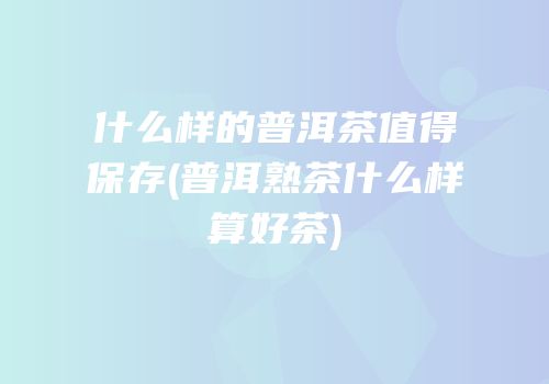 什么样的普洱茶值得保存(普洱熟茶什么样算好茶)