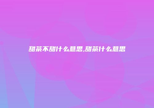 甜茶不甜什么意思,甜茶什么意思
