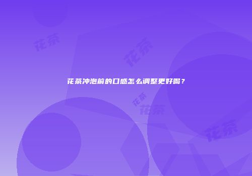 花茶冲泡前的口感怎么调整更好喝？