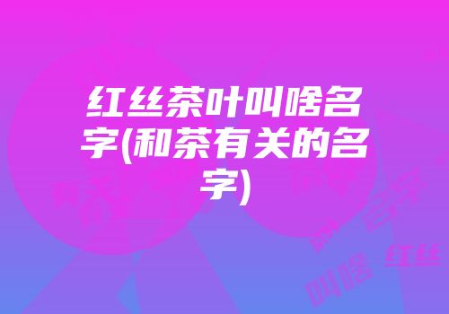 红丝茶叶叫啥名字(和茶有关的名字)