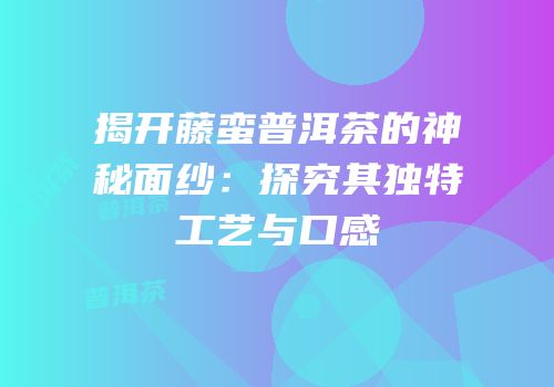 揭开藤蛮普洱茶的神秘面纱：探究其独特工艺与口感