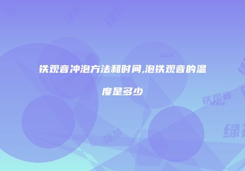 铁观音冲泡方法和时间,泡铁观音的温度是多少
