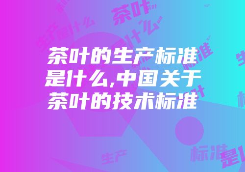 茶叶的生产标准是什么,中国关于茶叶的技术标准