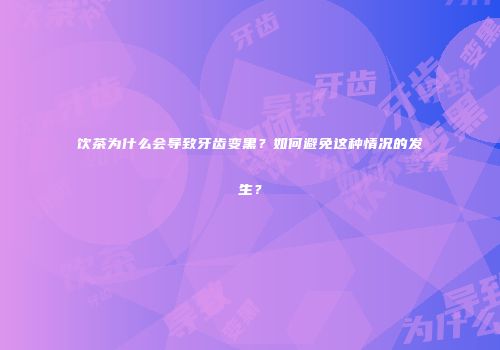 饮茶为什么会导致牙齿变黑？如何避免这种情况的发生？