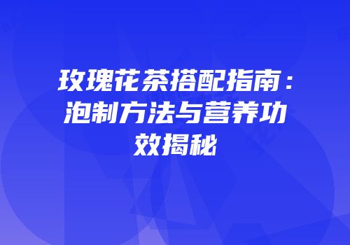 玫瑰花茶搭配指南：泡制方法与营养功效揭秘