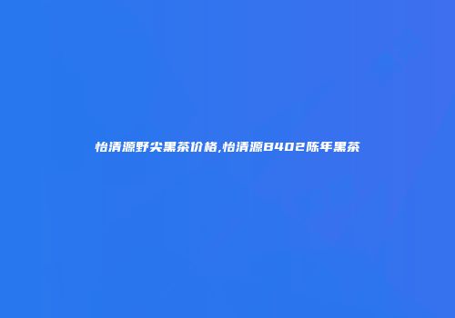 怡清源野尖黑茶价格,怡清源B402陈年黑茶