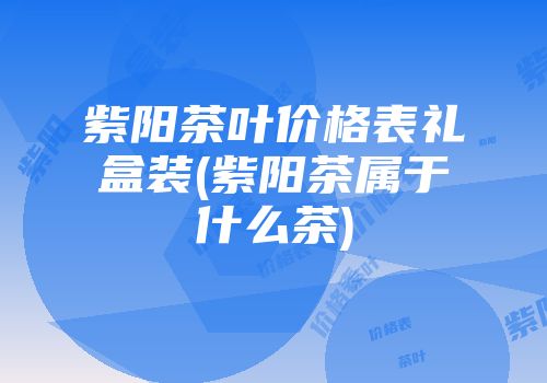 紫阳茶叶价格表礼盒装(紫阳茶属于什么茶)