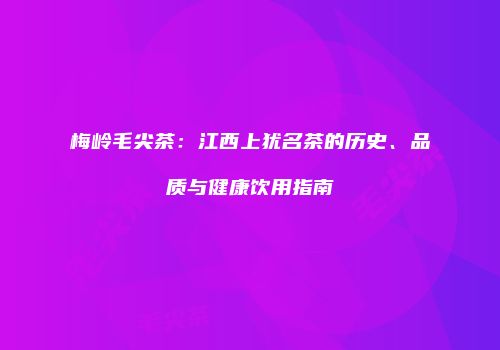 梅岭毛尖茶：江西上犹名茶的历史、品质与健康饮用指南