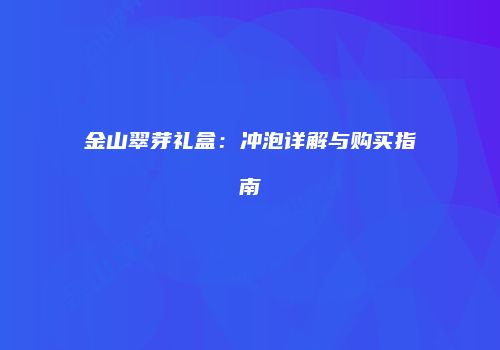 金山翠芽礼盒：冲泡详解与购买指南