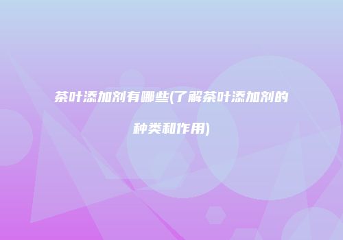 茶叶添加剂有哪些(了解茶叶添加剂的种类和作用)