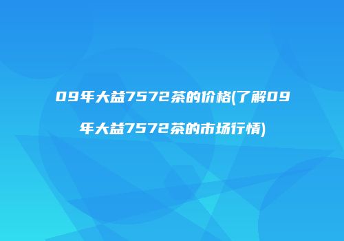 09年大益7572茶的价格(了解09年大益7572茶的市场行情)