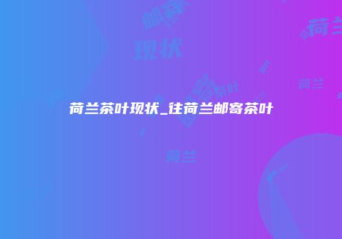荷兰茶叶现状_往荷兰邮寄茶叶