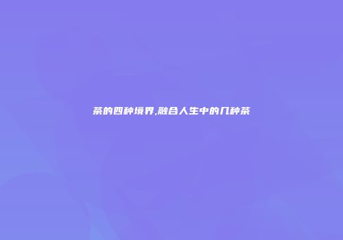 茶的四种境界,融合人生中的几种茶