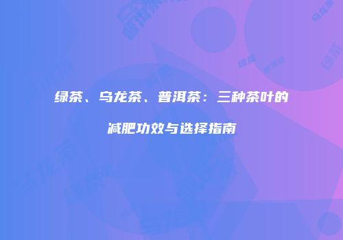 绿茶、乌龙茶、普洱茶：三种茶叶的减肥功效与选择指南