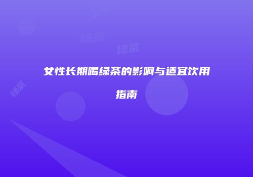 女性长期喝绿茶的影响与适宜饮用指南