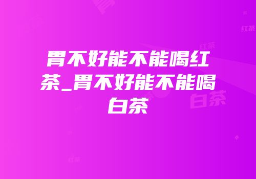 胃不好能不能喝红茶_胃不好能不能喝白茶