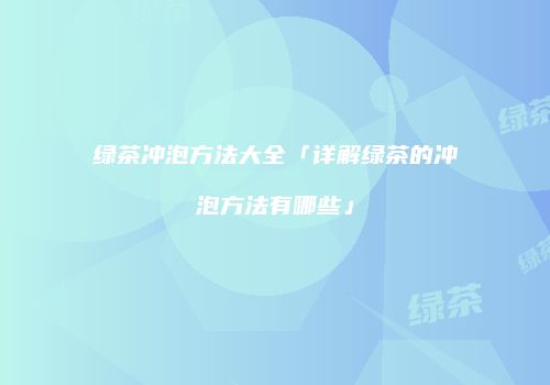 绿茶冲泡方法大全「详解绿茶的冲泡方法有哪些」