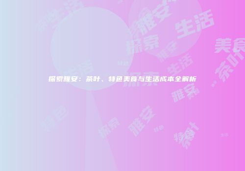探索雅安：茶叶、特色美食与生活成本全解析