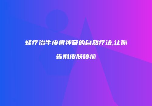 蜂疗治牛皮癣神奇的自然疗法,让你告别皮肤烦恼