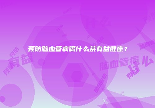 预防脑血管病喝什么茶有益健康？