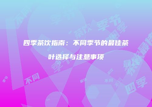 四季茶饮指南：不同季节的最佳茶叶选择与注意事项