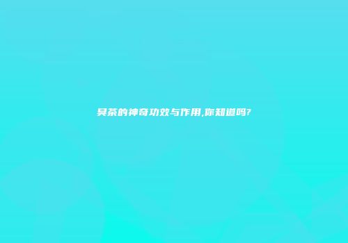 臭茶的神奇功效与作用,你知道吗?