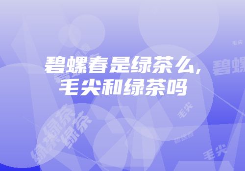 碧螺春是绿茶么,毛尖和绿茶吗