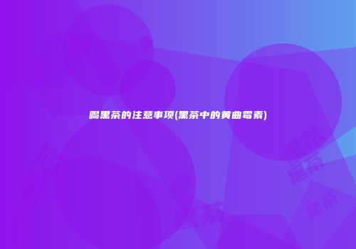 喝黑茶的注意事项(黑茶中的黄曲霉素)